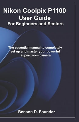 Nikon Coolpix P1100 User Guide For Beginners and Seniors: The essential manual to completely set up and master your powerful super-zoom camera by Founder, Benson D.