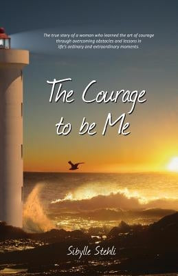 The Courage to be Me: The true story of a woman who learned the art of courage through overcoming obstacles and lessons in life's ordinary a by Stehli, Sibylle