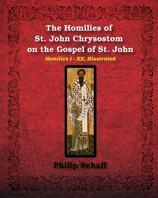 The Homilies of St. John Chrysostom on the Gospel of St. John: Homilies I-XX, Illustrated by Chrysostom, St John