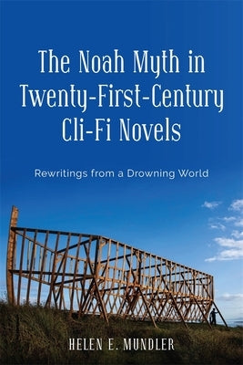 The Noah Myth in Twenty-First-Century CLI-Fi Novels: Rewritings from a Drowning World by Mundler, Helen E.