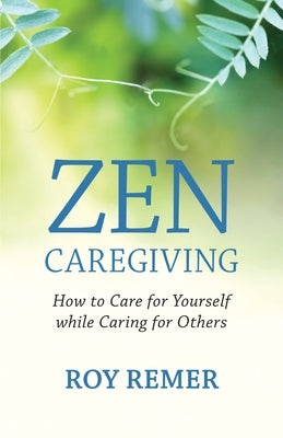 Zen Caregiving: How to Care for Yourself While Caring for Others by Remer, Roy