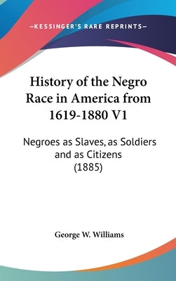 History of the Negro Race in America from 1619-1880 V1: Negroes as Slaves, as Soldiers and as Citizens (1885) by Williams, George W., Jr.