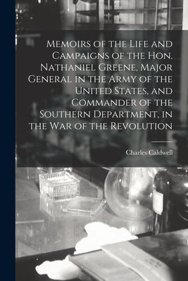 Memoirs of the Life and Campaigns of the Hon. Nathaniel Greene, Major General in the Army of the United States, and Commander of the Southern Departme by Caldwell, Charles