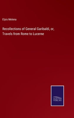 Recollections of General Garibaldi, or, Travels from Rome to Lucerne by Melena, Elpis