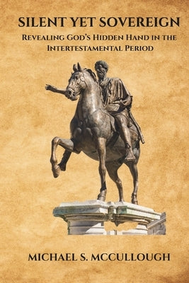 Silent Yet Sovereign: Revealing God's Hidden Hand In The Intertestamental Period by McCullough, Michael S.