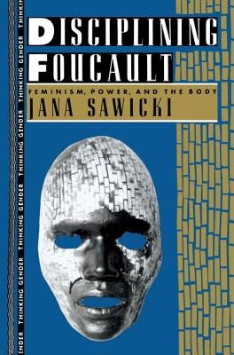 Disciplining Foucault: Feminism, Power, and the Body by Sawicki, Jana