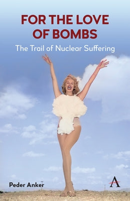 For the Love of Bombs: The Trail of Nuclear Suffering by Anker, Peder