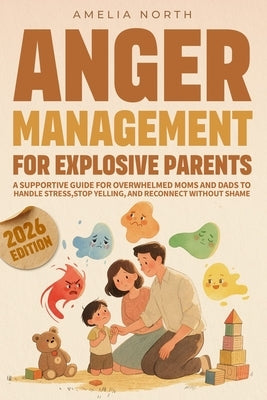 Anger Management For Explosive Parents: Supportive Guide for Overwhelmed Moms and Dads Trying to Handle Stress Without Shame by North, Amelia