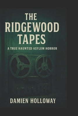 The Ridgewood Tapes: A True Haunted Asylum Horror by Holloway, Damien