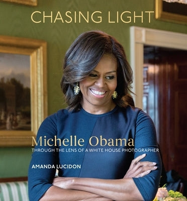 Chasing Light: Michelle Obama Through the Lens of a White House Photographer by Lucidon, Amanda