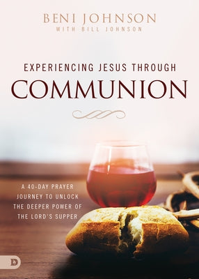 Experiencing Jesus Through Communion: A 40-Day Prayer Journey to Unlock the Deeper Power of the Lord's Supper by Johnson, Beni