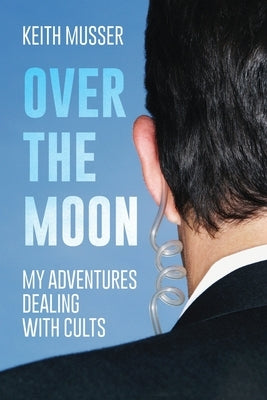 Over The Moon: My Adventures Dealing With Cults by Musser, Keith A.