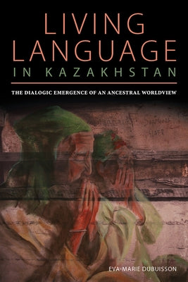 Living Language in Kazakhstan: The Dialogic Emergence of an Ancestral Worldview by Dubuisson, Eva Marie