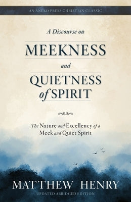 A Discourse on Meekness and Quietness of Spirit: The Nature and Excellency of a Meek and Quiet Spirit by Henry, Matthew