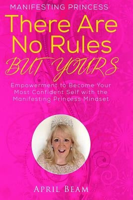 There Are No Rules but Yours: Empowerment to Become Your Most Confident Self with the Manifesting Princess Mindset by Beam, April