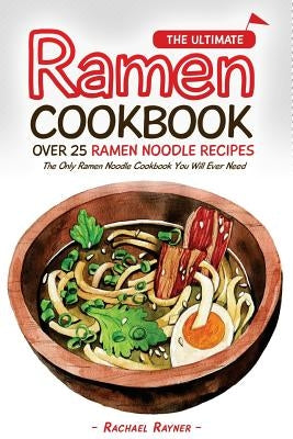 The Ultimate Ramen Cookbook - Over 25 Ramen Noodle Recipes: The Only Ramen Noodle Cookbook You Will Ever Need by Rayner, Rachael