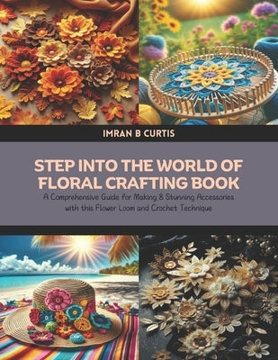 Step into the World of Floral Crafting Book: A Comprehensive Guide for Making 8 Stunning Accessories with this Flower Loom and Crochet Technique by Curtis, Imran B.