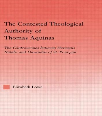 The Contested Theological Authority of Thomas Aquinas: The Controversies Between Hervaeus Natalis and Durandus of St. Pourcain, 1307-1323 by Lowe, Elizabeth