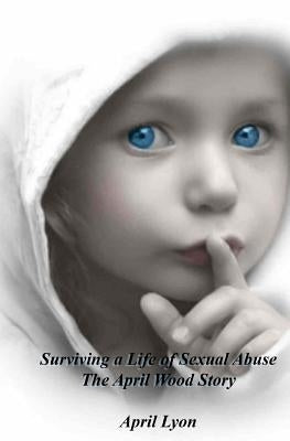 Surviving a Life of Violence: The April Wood Story by Lyon, April