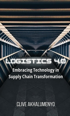 Logistics 4.0: Embracing Technology in Supply Chain Transformation by Akhalumenyo, Clive