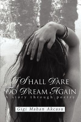 I Shall Dare to Dream Again: A story through poetry by Akcasu, Gigi Mahan