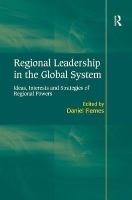 Regional Leadership in the Global System: Ideas, Interests and Strategies of Regional Powers by Flemes, Daniel