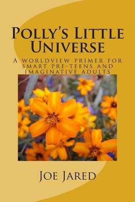 Polly's Little Universe: A worldview primer for smart pre-teens and imaginative adults by Jared, Joe