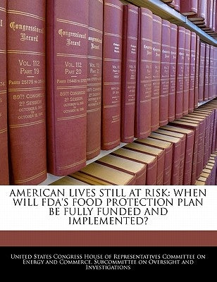 American Lives Still at Risk: When Will FDA's Food Protection Plan Be Fully Funded and Implemented? by United States Congress House of Represen