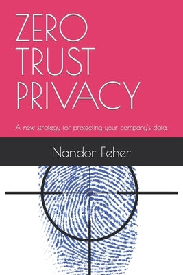 Zero Trust Privacy: A new strategy for protecting your company's data. by Feher, Nandor
