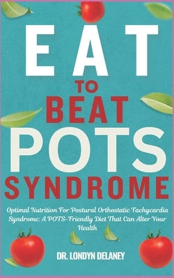 Eat to Beat Pots Syndrome: Optimal Nutrition For Postural Orthostatic Tachycardia Syndrome: A POTS-Friendly Diet That Can Alter Your Health by Delaney, Londyn