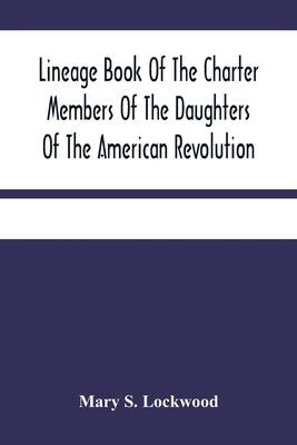 Lineage Book Of The Charter Members Of The Daughters Of The American Revolution by S. Lockwood, Mary