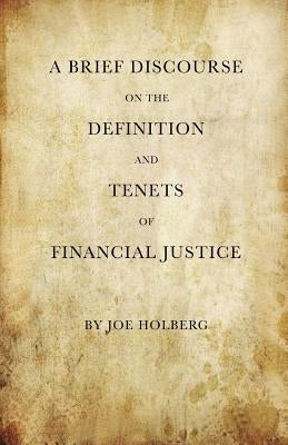 A Brief Discourse on the Definition and Tenets of Financial Justice (by Holberg Financial) by Holberg, Joe