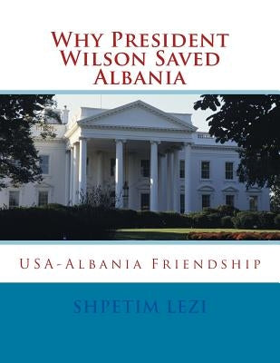 Why President Wilson Saved Albania: USA-Albania Friendship by Lezi, Shpetim