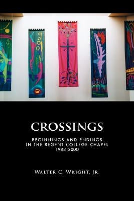 Crossings: Beginnings and Endings in the Regent College Chapel 1988-2000 by Wright, Walter C. Jr.