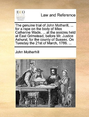 The Genuine Trial of John Motherill, ... for a Rape on the Body of Miss Catherine Wade, ... at the Assizes Held at East Grimstead, Before Mr. Justice by Motherhill, John