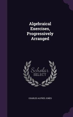 Algebraical Exercises, Progressively Arranged by Jones, Charles Alfred