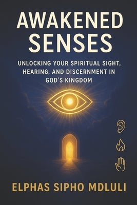 Awakened Senses: Unlocking Your Spiritual Sight, Hearing, and Discernment in God's Kingdom by Mdluli, Elphas Sipho