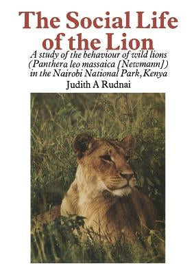 The Social Life of the Lion: A Study of the Behaviour of Wild Lions (Panthera Leo Massaica [Newmann]) in the Nairobi National Park, Kenya by Rudnai, J. a.