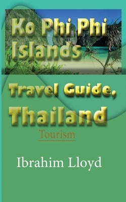 Ko Phi Phi Islands Travel Guide, Thailand: Tourism by Lloyd, Ibrahim