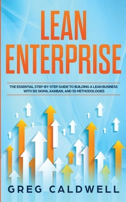Lean Enterprise: The Essential Step-by-Step Guide to Building a Lean Business with Six Sigma, Kanban, and 5S Methodologies (Lean Guides by Caldwell, Greg
