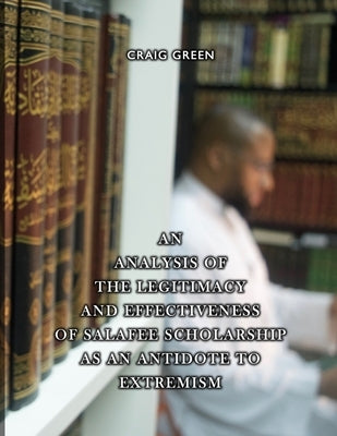 An Analysis of the Legitimacy and Effectiveness of Salafee Scholarship as an Antidote to Extremism by Green, Craig