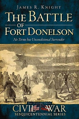 The Battle of Fort Donelson: No Terms But Unconditional Surrender by Knight, James R.