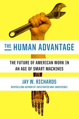 The Human Advantage: The Future of American Work in an Age of Smart Machines by Richards, Jay W.