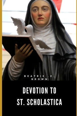 Devotion to St. Scholastica: Nine Days Prayer to Saint of Benedictine nuns, Education and Convulsive Children by Brown, Beatrix C.