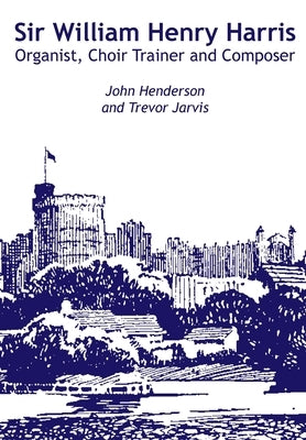 Sir William Harris - Organist, Choir Trainer and Composer by Henderson, John