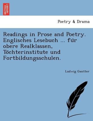 Readings in Prose and Poetry. Englisches Lesebuch ... Fu R Obere Realklassen, to Chterinstitute Und Fortbildungsschulen. by Gantter, Ludwig