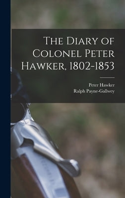 The Diary of Colonel Peter Hawker, 1802-1853 by Hawker, Peter