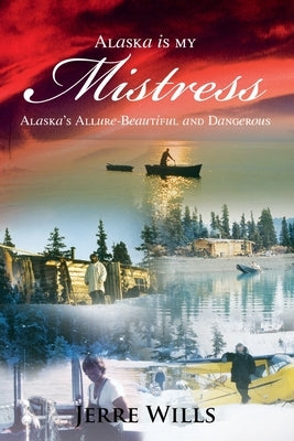 Alaska Is My Mistress: Alaska's Allure-Beautiful and Dangerous by Wills, Jerre