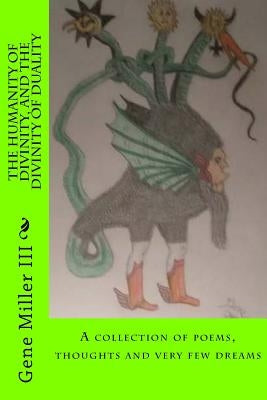 The Humanity of Divinity, and the Divinity of Duality: A Collection of Poems, Thoughts and Very Few Dreams by Miller III, Gene Edwin