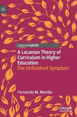 A Lacanian Theory of Curriculum in Higher Education: The Unfinished Symptom by Murillo, Fernando M.